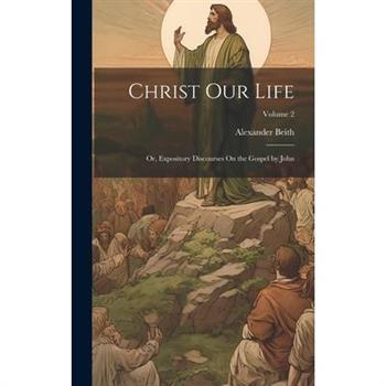 Christ Our Life; Or, Expository Discourses On the Gospel by John; Volume 2