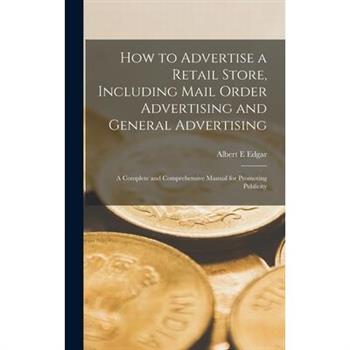 How to Advertise a Retail Store, Including Mail Order Advertising and General Advertising; a Complete and Comprehensive Manual for Promoting Publicity