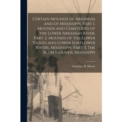 Certain Mounds of Arkansas and of Mississippi. Part 1, Mounds and Cemeteries of the Lower Arkansas River. Part 2. Mounds of the Lower Yazoo and Lower Sunflower Rivers, Mississippi. Part 3. The Blum Mo