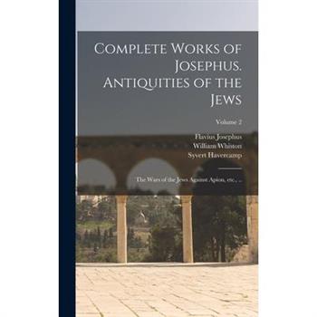 Complete Works of Josephus. Antiquities of the Jews; The Wars of the Jews Against Apion, etc., ..; Volume 2