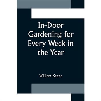 In-Door Gardening for Every Week in the Year; Showing the Most Successful Treatment for all Plants Cultivated in the Greenhouse, Conservatory, Stove, Pit, Orchid, and Forcing-house
