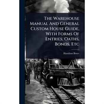 The Warehouse Manual And General Custom House Guide, With Forms Of Entries, Oaths, Bonds, Etc