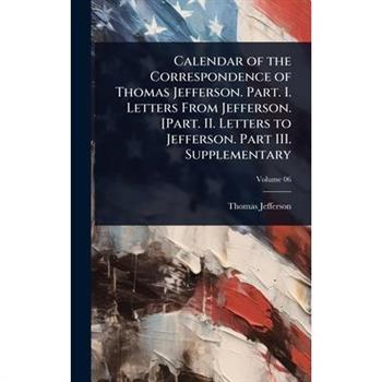 Calendar of the Correspondence of Thomas Jefferson. Part. I. Letters From Jefferson. [Part. II. Letters to Jefferson. Part III. Supplementary