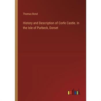 History and Description of Corfe Castle. In the Isle of Purbeck, Dorset