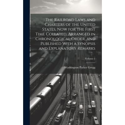 The Railroad Laws and Charters of the United States, now for the First Time Collated, Arranged in Chronological Order, and Published With a Synopsis and Explanatory Remarks; Volume 1