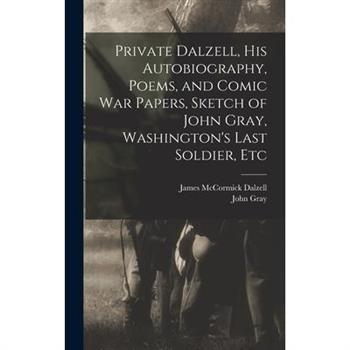 Private Dalzell, His Autobiography, Poems, and Comic War Papers, Sketch of John Gray, Washington's Last Soldier, Etc