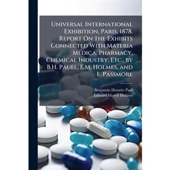 Universal International Exhibition, Paris, 1878. Report On the Exhibits Connected With Materia Medica, Pharmacy, Chemical Industry, Etc., by B.H. Pauel, E.M. Holmes, and F. Passmore