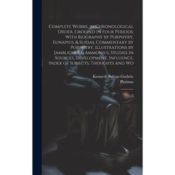 Complete Works, in Chronological Order, Grouped in Four Periods; With Biography by Porphyry, Eunapius, & Suidas, Commentary by Porphyry, Illustrations by Jamblichus & Ammonius, Studies in Sources, Dev