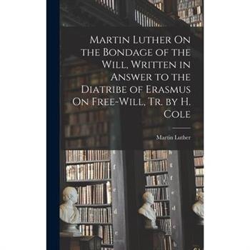 Martin Luther On the Bondage of the Will, Written in Answer to the Diatribe of Erasmus On Free-Will, Tr. by H. Cole