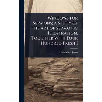 Windows for Sermons; a Study of the art of Sermonic Illustration, Together With Four Hundred Fresh I