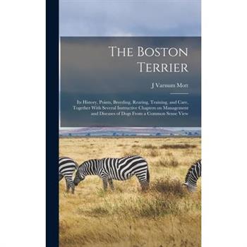 The Boston Terrier; its History, Points, Breeding, Rearing, Training, and Care, Together With Several Instructive Chapters on Management and Diseases of Dogs From a Common Sense View