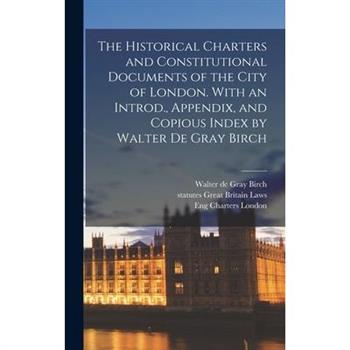 The Historical Charters and Constitutional Documents of the City of London. With an Introd., Appendix, and Copious Index by Walter de Gray Birch