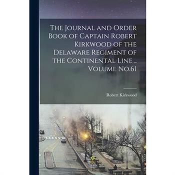 The Journal and Order Book of Captain Robert Kirkwood of the Delaware Regiment of the Continental Line .. Volume No.61