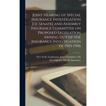 Joint Hearing of Special Insurance Investigation [of Senate] and Assembly Insurance Committee on Proposed Legislation Arising out of the Insurance Investigation of 1905-1906