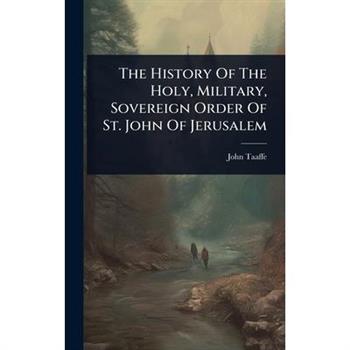 The History Of The Holy, Military, Sovereign Order Of St. John Of Jerusalem