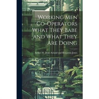Working Men Co-operators What They Babe and What They are Doing