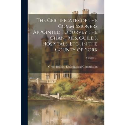 The Certificates of the Commissioners Appointed to Survey the Chantries, Guilds, Hospitals, Etc., in the County of York; Volume 91