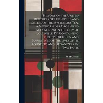 History of the United Brothers of Friendship and Sisters of the Mysterious Ten, a Negro Order Organized August 1, 1861 in the City of Louisville, Ky. Containing Photos, Sketches, and Narratives of the