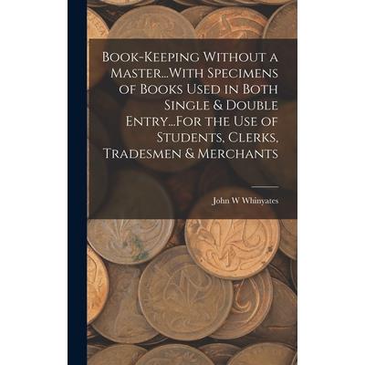 Book-Keeping Without a Master...With Specimens of Books Used in Both Single & Double Entry...For the Use of Students, Clerks, Tradesmen & Merchants