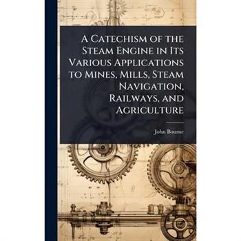 A Catechism of the Steam Engine in Its Various Applications to Mines, Mills, Steam Navigation, Railways, and Agriculture