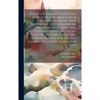 Styles of Ornament, Exhibited in Designs, and Arranged in Historical Order, With Descriptive Text. A Handbook for Architects, Designers, Painters, Sculptors, Wood-carvers, Chasers, Modellers, Cabinet-