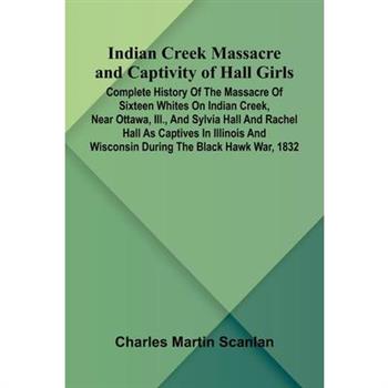 Indian Creek Massacre And Captivity Of Hall Girls; Complete History Of The Massacre Of Sixteen Whites On Indian Creek, Near Ottawa, Ill., And Sylvia Hall And Rachel Hall As Captives In Illinois And Wi