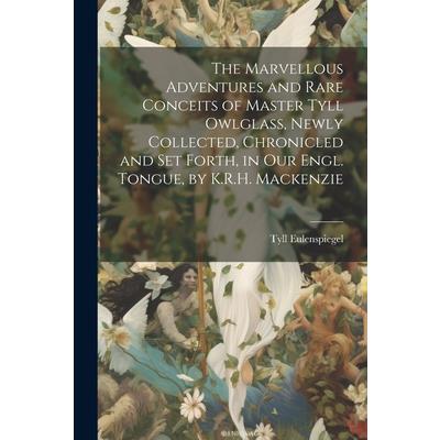 The Marvellous Adventures and Rare Conceits of Master Tyll Owlglass, Newly Collected, Chronicled and Set Forth, in Our Engl. Tongue, by K.R.H. Mackenzie