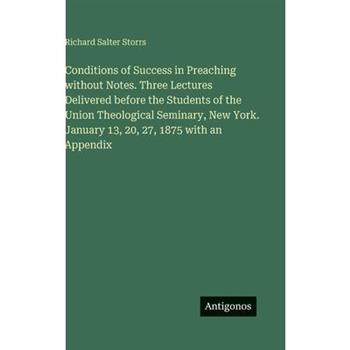 Conditions of Success in Preaching without Notes. Three Lectures Delivered before the Students of the Union Theological Seminary, New York. January 13, 20, 27, 1875 with an Appendix