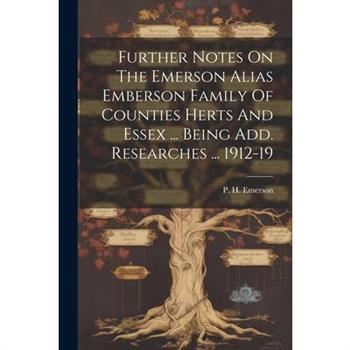 Further Notes On The Emerson Alias Emberson Family Of Counties Herts And Essex ... Being Add. Researches ... 1912-19