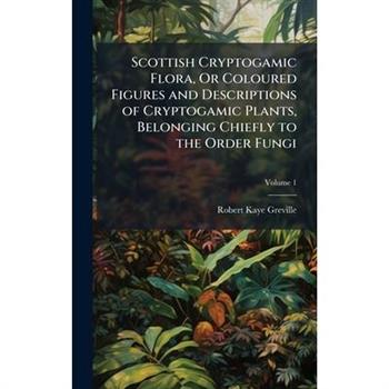Scottish Cryptogamic Flora, Or Coloured Figures and Descriptions of Cryptogamic Plants, Belonging Chiefly to the Order Fungi