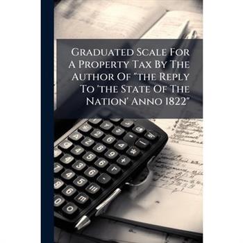Graduated Scale For A Property Tax By The Author Of "the Reply To 'the State Of The Nation' Anno 1822"