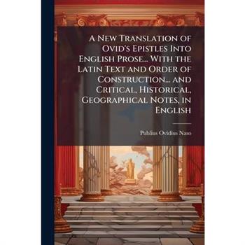 A New Translation of Ovid's Epistles Into English Prose... With the Latin Text and Order of Construction... and Critical, Historical, Geographical Notes, in English