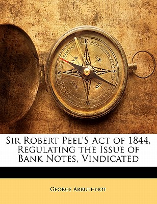 Sir Robert Peel’s Act of 1844, Regulating the Issue of Bank Notes, Vindicated