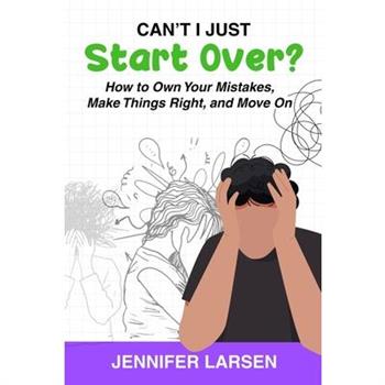 Can't I Just Start Over? How to Own Your Mistakes, Make Things Right, and Move On