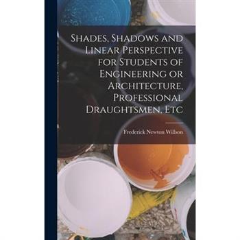 Shades, Shadows and Linear Perspective for Students of Engineering or Architecture, Professional Draughtsmen, Etc