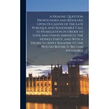 A Healing Question Propounded and Resolved Upon Occasion of the Late Publique and Seasonable Call to Humiliation in Order to Love and Union Amongst the Honest Party, and With a Desire to Apply Balsome