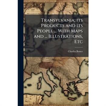 Transylvania; its Products and its People ... With Maps and ... Illustrations, Etc