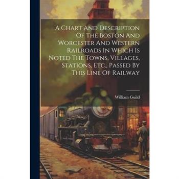 A Chart And Description Of The Boston And Worcester And Western Railroads In Which Is Noted The Towns, Villages, Stations, Etc., Passed By This Line Of Railway