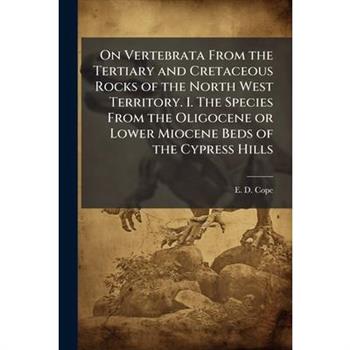 On Vertebrata From the Tertiary and Cretaceous Rocks of the North West Territory. I. The Species From the Oligocene or Lower Miocene Beds of the Cypress Hills