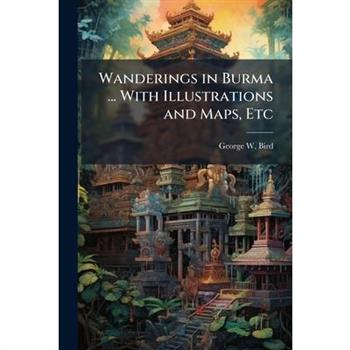 Wanderings in Burma ... With Illustrations and Maps, Etc