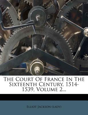 The Court of France in the Sixteenth Century, 1514-1539, Volume 2...