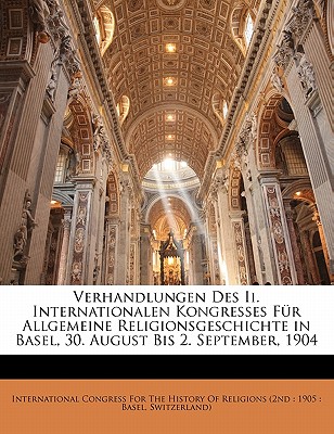 Verhandlungen Des II. Internationalen Kongresses Fur Allgemeine Religionsgeschichte in Basel, 30. August Bis 2. September, 1904
