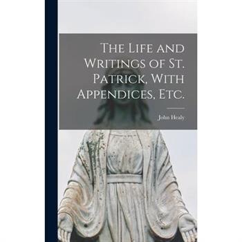 The Life and Writings of St. Patrick, With Appendices, etc.