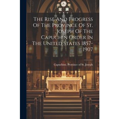 The Rise And Progress Of The Province Of St. Joseph Of The Capuchin Order In The United States 1857-1907