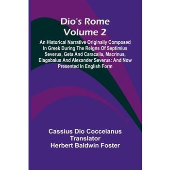Dio’S Rome (Volume 2); An Historical Narrative Originally Composed In Greek During The Reigns Of Septimius Severus, Geta And Caracalla, Macrinus, Elagabalus And Alexander Severus