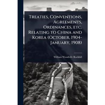 Treaties, Conventions, Agreements, Ordinances, etc. Relating to China and Korea (October, 1904-January, 1908)