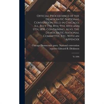 Official Proceedings of the Democratic National Convention Held in Chicago, Ill., July 7th, 8th, 9th, 10th and 11th, 1896. Containing, Also, the Democratic National Committee, etc. With an Appendix
