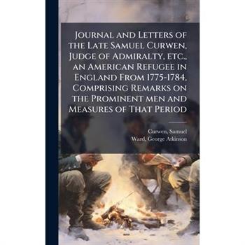 Journal and Letters of the Late Samuel Curwen, Judge of Admiralty, etc., an American Refugee in England From 1775-1784, Comprising Remarks on the Prominent men and Measures of That Period
