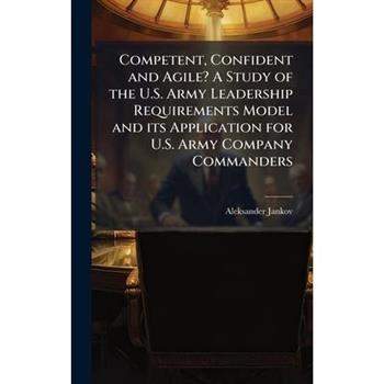 Competent, Confident and Agile? A Study of the U.S. Army Leadership Requirements Model and its Application for U.S. Army Company Commanders