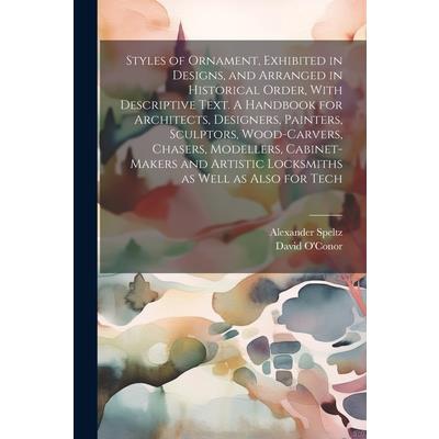 Styles of Ornament, Exhibited in Designs, and Arranged in Historical Order, With Descriptive Text. A Handbook for Architects, Designers, Painters, Sculptors, Wood-carvers, Chasers, Modellers, Cabinet-